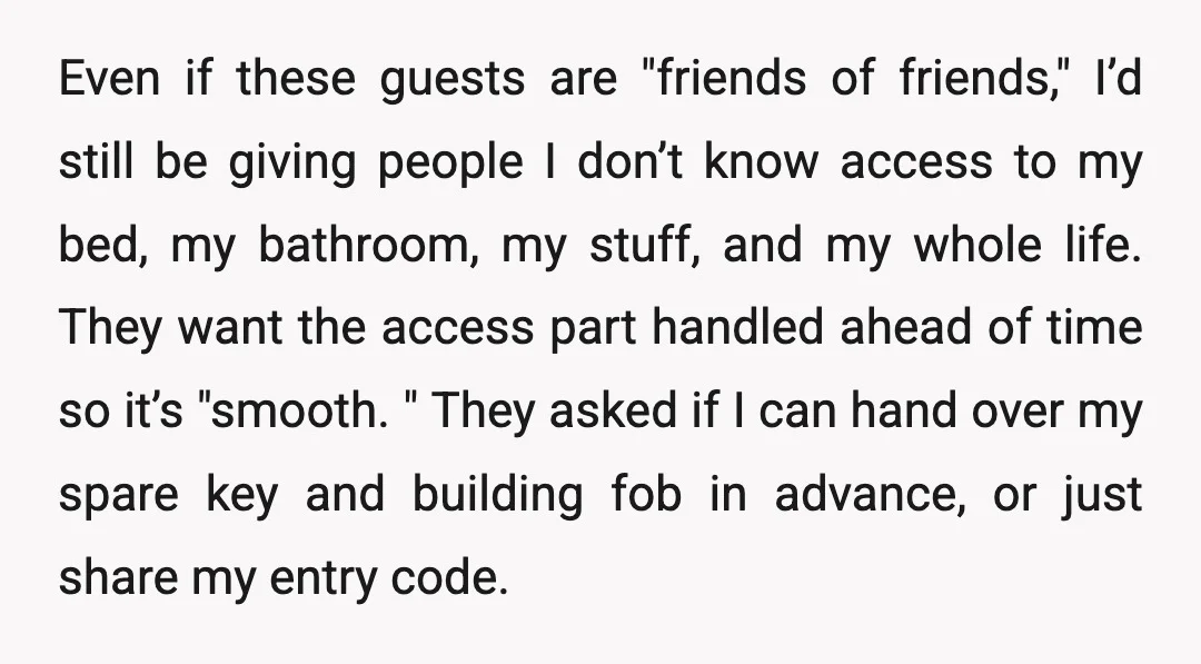 Even if these guests are "friends of friends," I’d still be giving people I don’t know access to my bed, my bathroom, my stuff, and my whole life. They want...