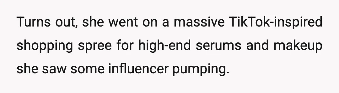 Turns out, she went on a massive TikTok-inspired shopping spree for high-end serums and makeup she saw some influencer pumping.