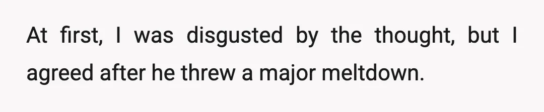 At first, I was disgusted by the thought, but I agreed after he threw a major meltdown.