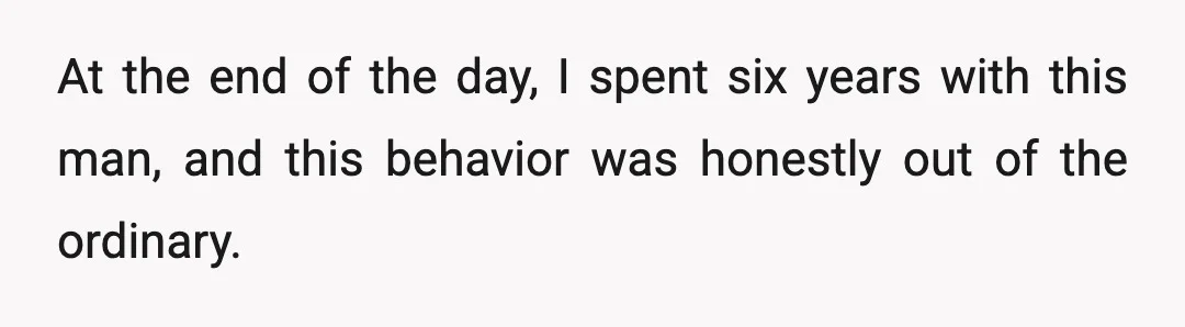 At the end of the day, I spent six years with this man, and this behavior was honestly out of the ordinary.