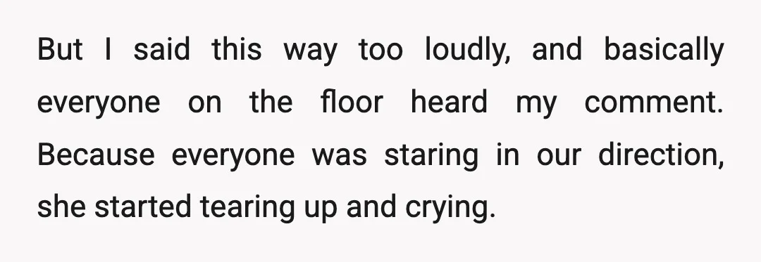 But I said this way too loudly, and basically everyone on the floor heard my comment. Because everyone was staring in our direction, she started tearing up and crying.