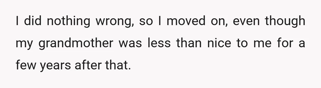 I did nothing wrong, so I moved on, even though my grandmother was less than nice to me for a few years after that.