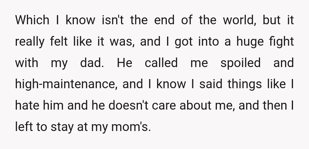 Which I know isn't the end of the world, but it really felt like it was, and I got into a huge fight with my dad. He called me spoiled...