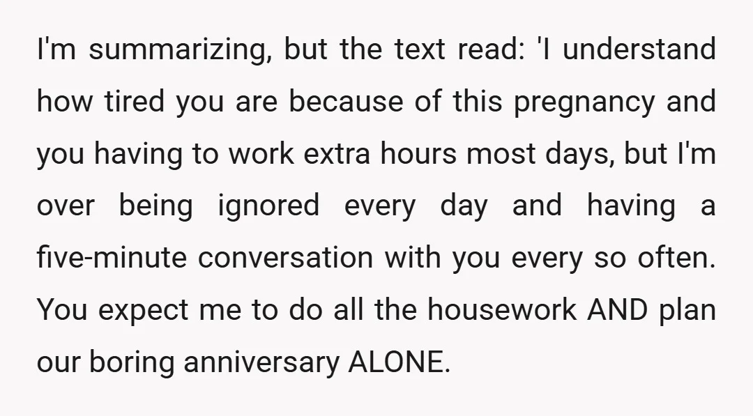 I'm summarizing, but the text read: 'I understand how tired you are because of this pregnancy and you having to work extra hours most days, but I'm over being ignored...