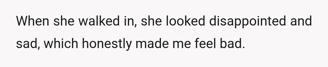 When she walked in, she looked disappointed and sad, which honestly made me feel bad.