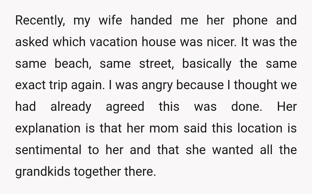 Recently, my wife handed me her phone and asked which vacation house was nicer. It was the same beach, same street, basically the same exact trip again. I was angry...