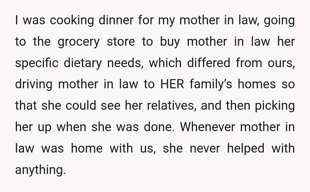 I was cooking dinner for my mother in law, going to the grocery store to buy mother in law her specific dietary needs, which differed from ours, driving mother in...