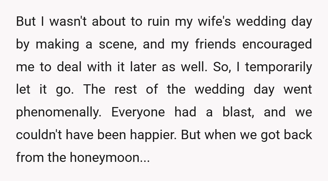 But I wasn't about to ruin my wife's wedding day by making a scene, and my friends encouraged me to deal with it later as well. So, I temporarily let...