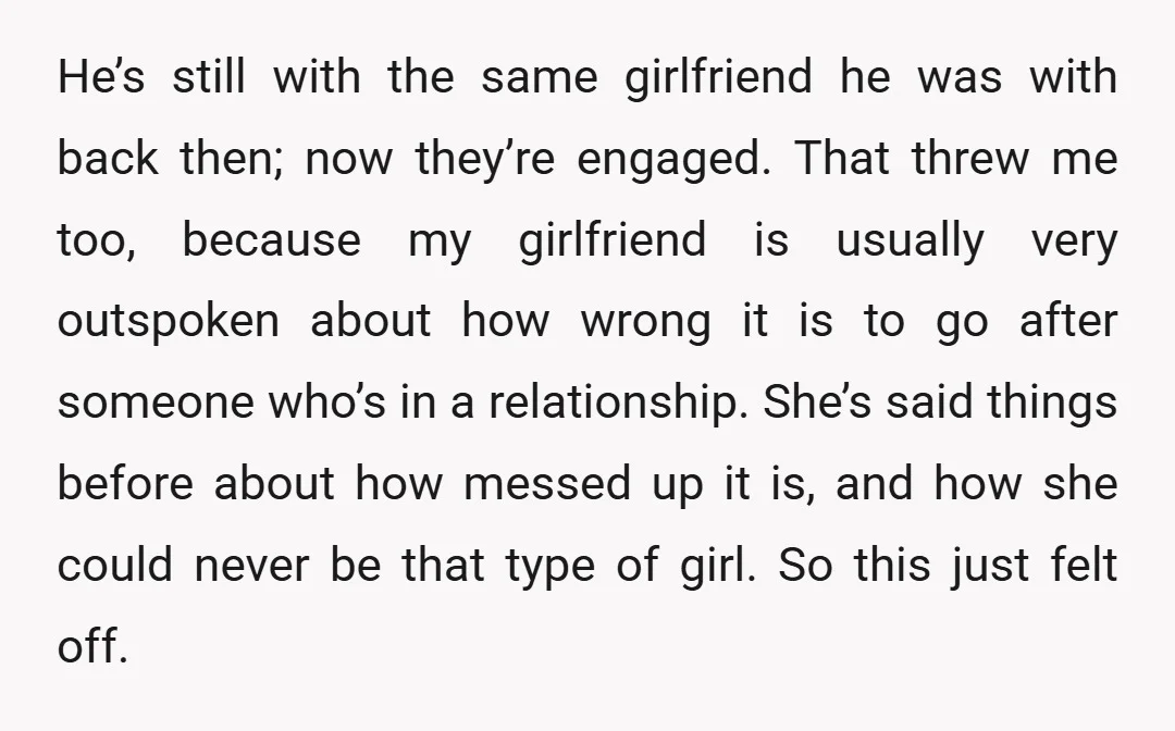 He’s still with the same girlfriend he was with back then; now they’re engaged. That threw me too, because my girlfriend is usually very outspoken about how wrong it is...