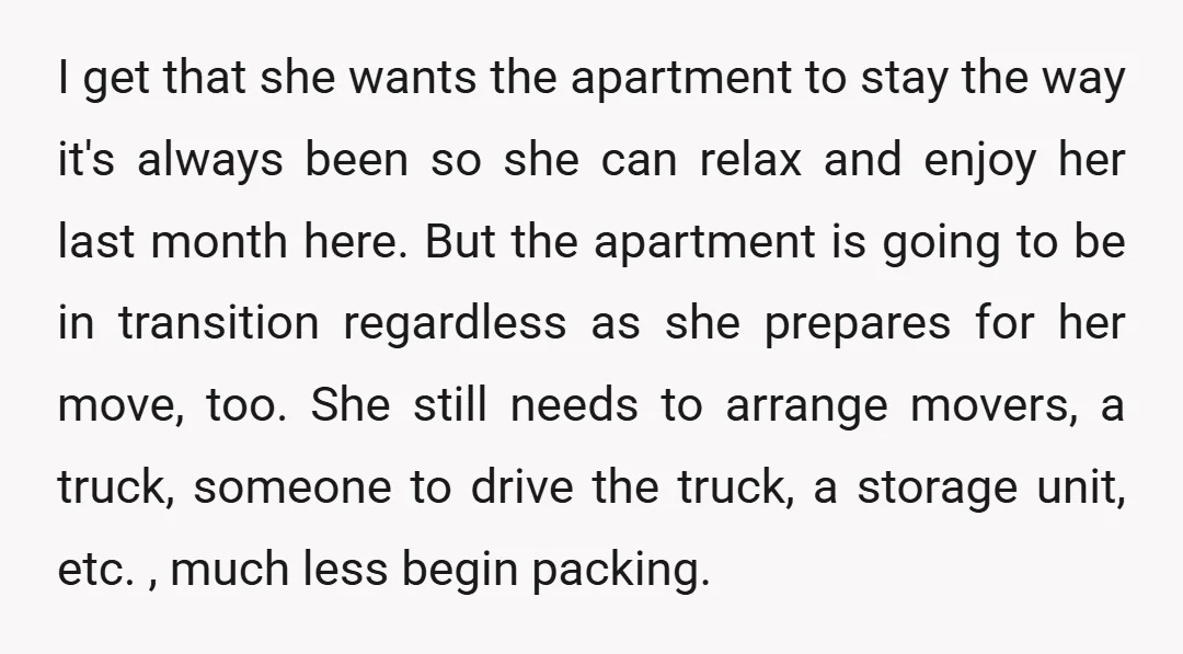 I get that she wants the apartment to stay the way it's always been so she can relax and enjoy her last month here. But the apartment is going to...