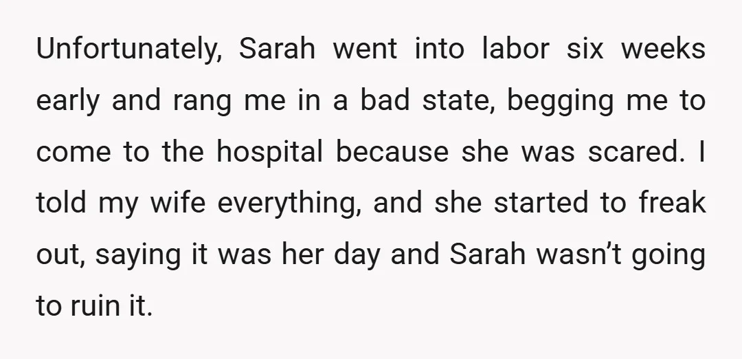 Unfortunately, Sarah went into labor six weeks early and rang me in a bad state, begging me to come to the hospital because she was scared. I told my wife...