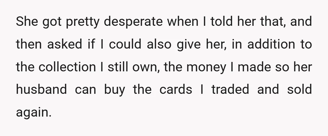 She got pretty desperate when I told her that, and then asked if I could also give her, in addition to the collection I still own, the money I made...
