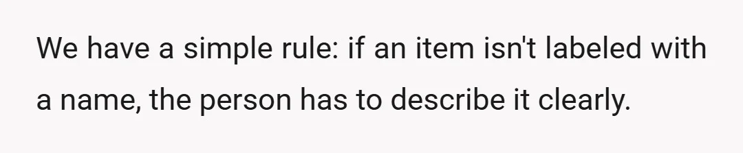 We have a simple rule: if an item isn't labeled with a name, the person has to describe it clearly.