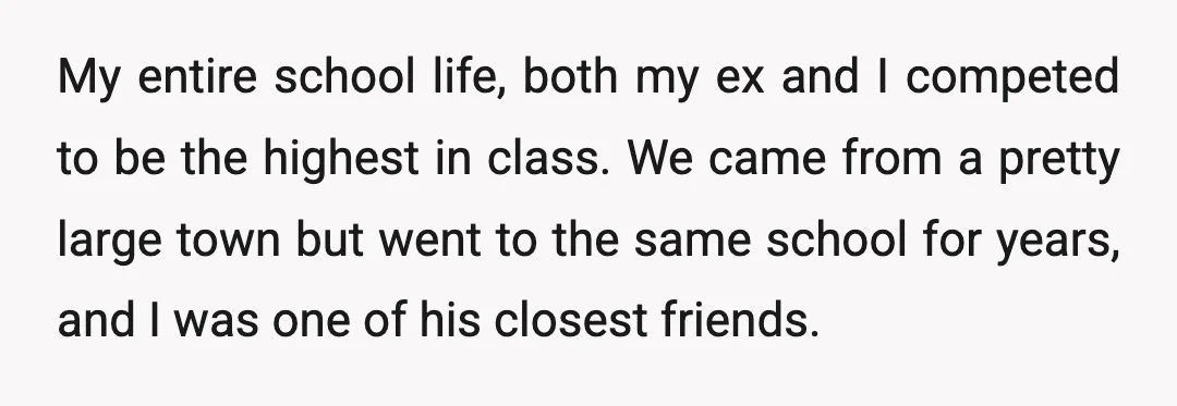 My entire school life, both my ex and I competed to be the highest in class. We came from a pretty large town but went to the same school for...