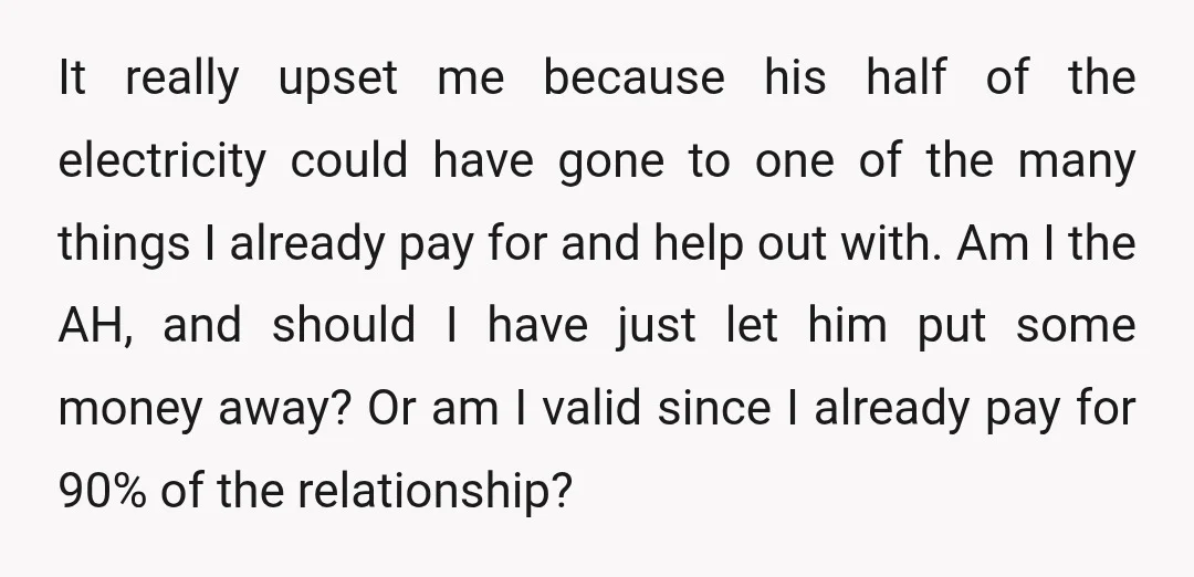 It really upset me because his half of the electricity could have gone to one of the many things I already pay for and help out with. Am I the...