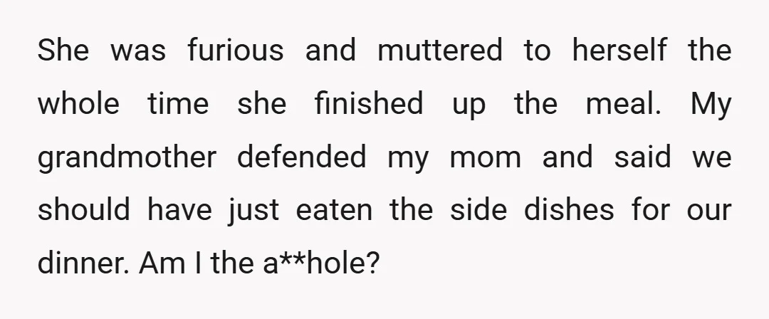 She was furious and muttered to herself the whole time she finished up the meal. My grandmother defended my mom and said we should have just eaten the side dishes...