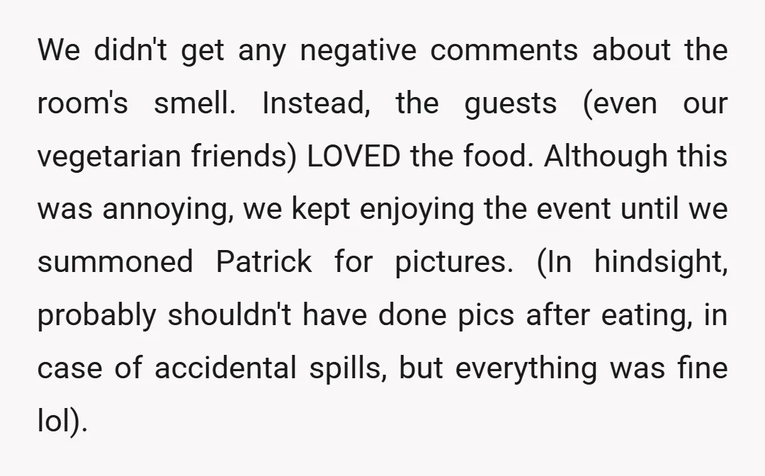 We didn't get any negative comments about the room's smell. Instead, the guests (even our vegetarian friends) LOVED the food. Although this was annoying, we kept enjoying the event until...