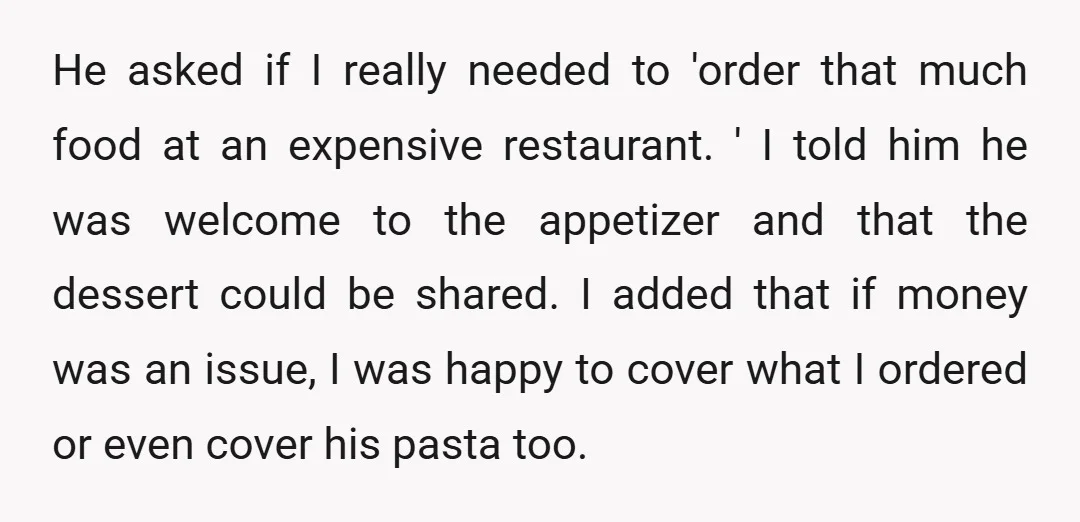 He asked if I really needed to 'order that much food at an expensive restaurant. ' I told him he was welcome to the appetizer and that the dessert could...