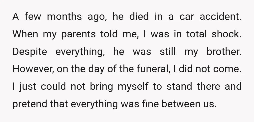 A few months ago, he died in a car accident. When my parents told me, I was in total shock. Despite everything, he was still my brother. However, on the...