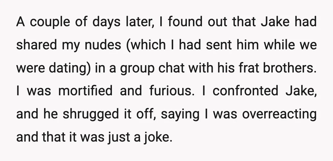 A couple of days later, I found out that Jake had shared my nudes (which I had sent him while we were dating) in a group chat with his frat...