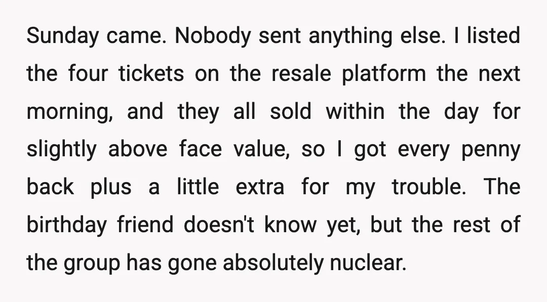 Sunday came. Nobody sent anything else. I listed the four tickets on the resale platform the next morning, and they all sold within the day for slightly above face value,...