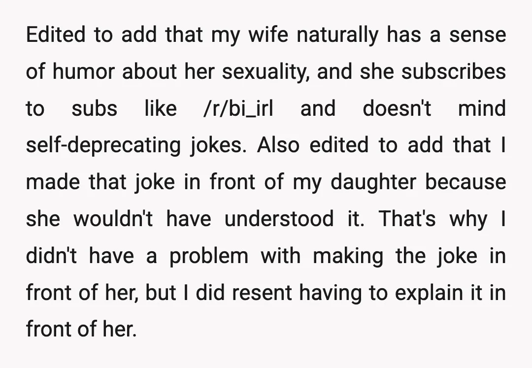 Edited to add that my wife naturally has a sense of humor about her sexuality, and she subscribes to subs like /r/bi_irl and doesn't mind self-deprecating jokes. Also edited to...