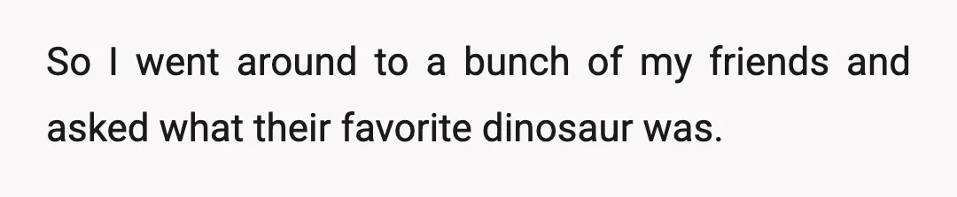 So I went around to a bunch of my friends and asked what their favorite dinosaur was.