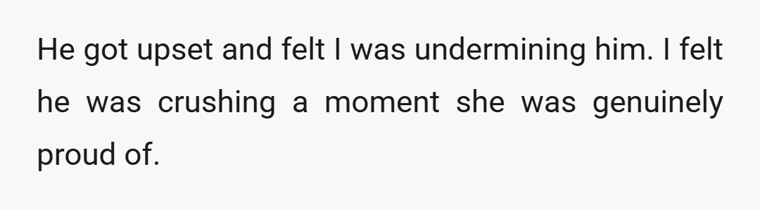 He got upset and felt I was undermining him. I felt he was crushing a moment she was genuinely proud of.
