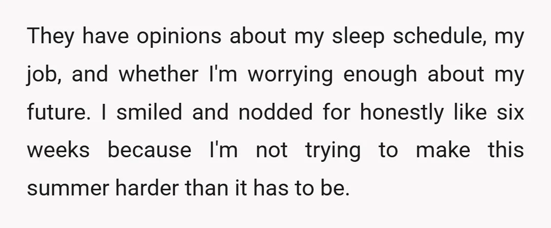 They have opinions about my sleep schedule, my job, and whether I'm worrying enough about my future. I smiled and nodded for honestly like six weeks because I'm not trying...