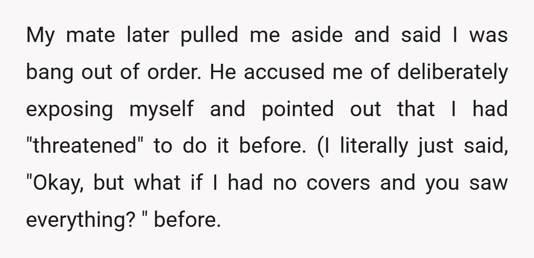 My mate later pulled me aside and said I was bang out of order. He accused me of deliberately exposing myself and pointed out that I had "threatened" to do...