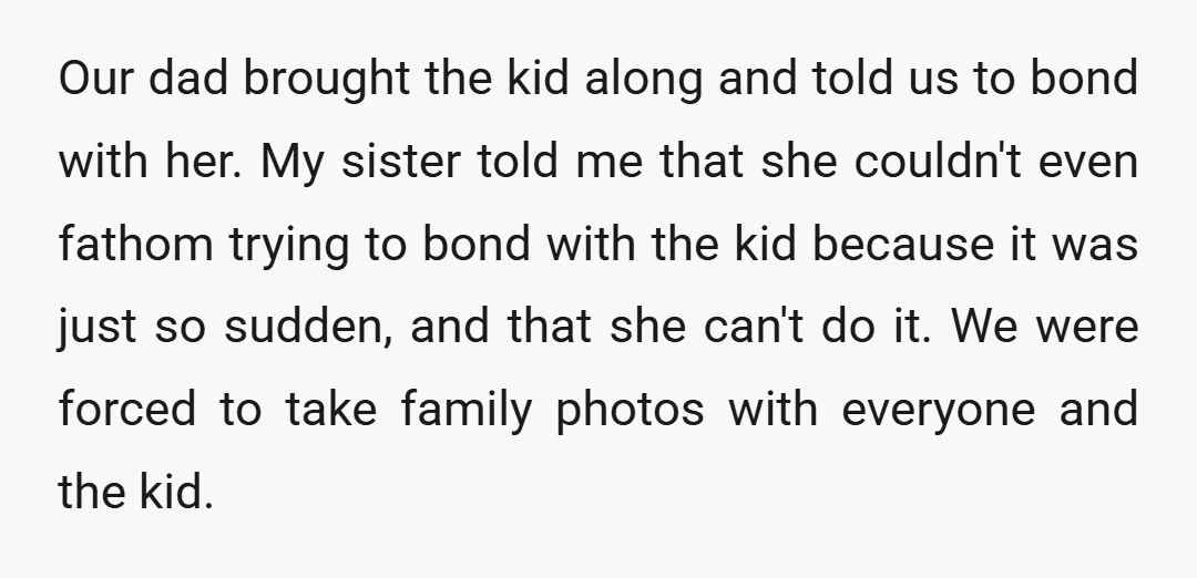 Our dad brought the kid along and told us to bond with her. My sister told me that she couldn't even fathom trying to bond with the kid because it...