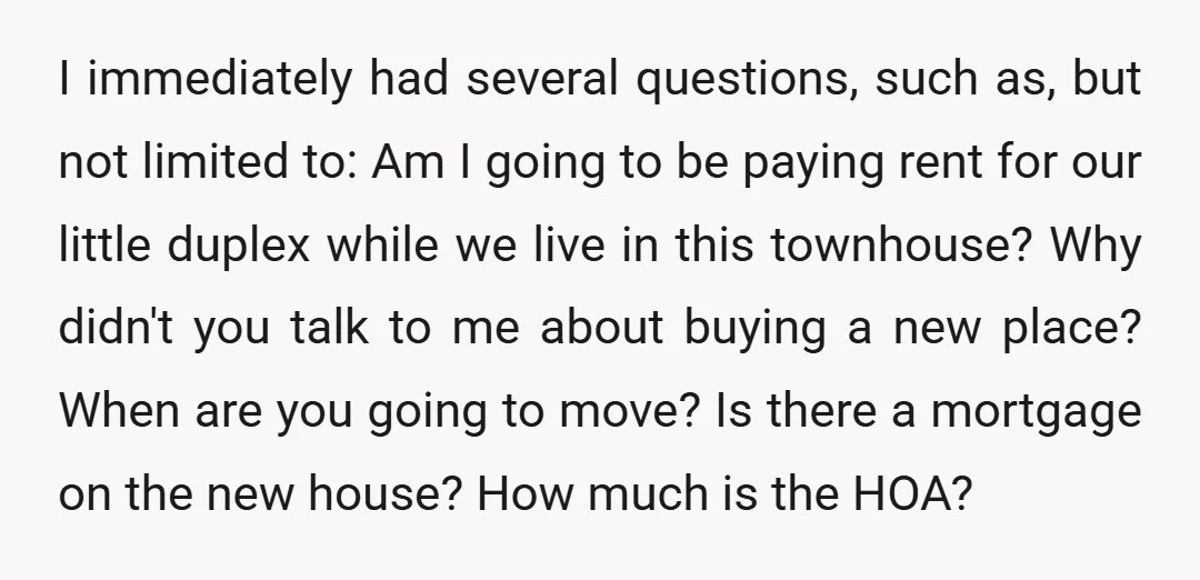 I immediately had several questions, such as, but not limited to: Am I going to be paying rent for our little duplex while we live in this townhouse? Why didn't...