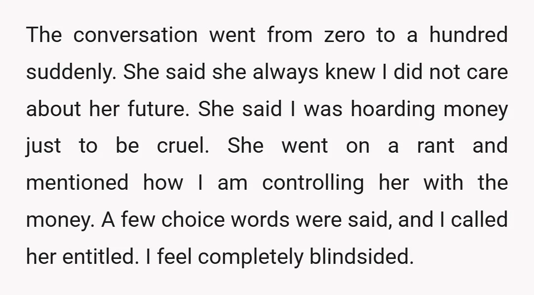 The conversation went from zero to a hundred suddenly. She said she always knew I did not care about her future. She said I was hoarding money just to be...