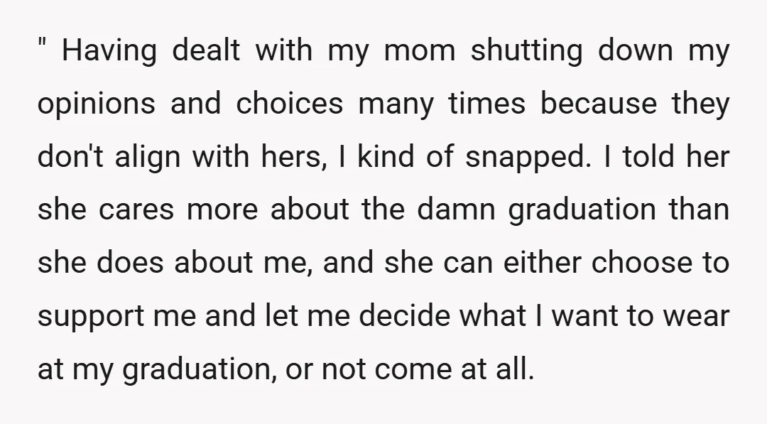 " Having dealt with my mom shutting down my opinions and choices many times because they don't align with hers, I kind of snapped. I told her she cares more...