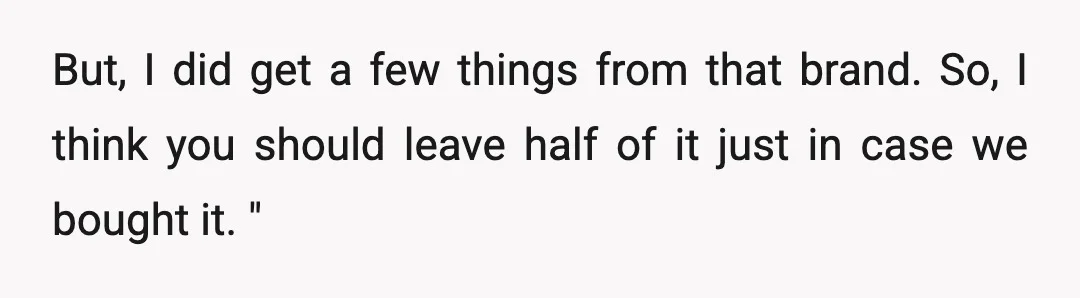 But, I did get a few things from that brand. So, I think you should leave half of it just in case we bought it. "