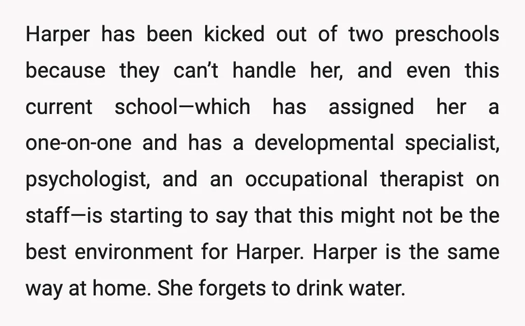 Harper has been kicked out of two preschools because they can’t handle her, and even this current school—which has assigned her a one-on-one and has a developmental specialist, psychologist, and...