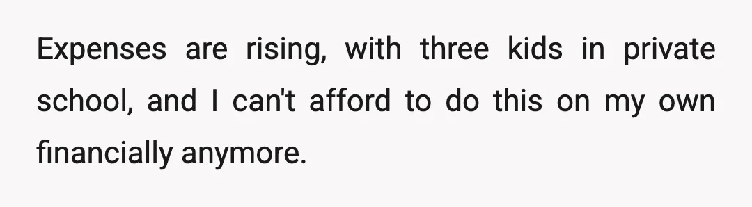 Expenses are rising, with three kids in private school, and I can't afford to do this on my own financially anymore.