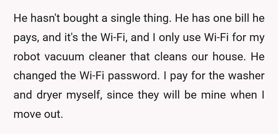 He hasn't bought a single thing. He has one bill he pays, and it's the Wi-Fi, and I only use Wi-Fi for my robot vacuum cleaner that cleans our house....
