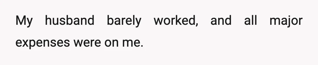 My husband barely worked, and all major expenses were on me.