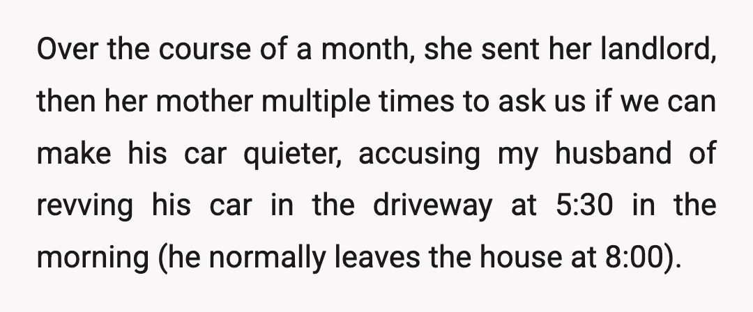 Over the course of a month, she sent her landlord, then her mother multiple times to ask us if we can make his car quieter, accusing my husband of revving...