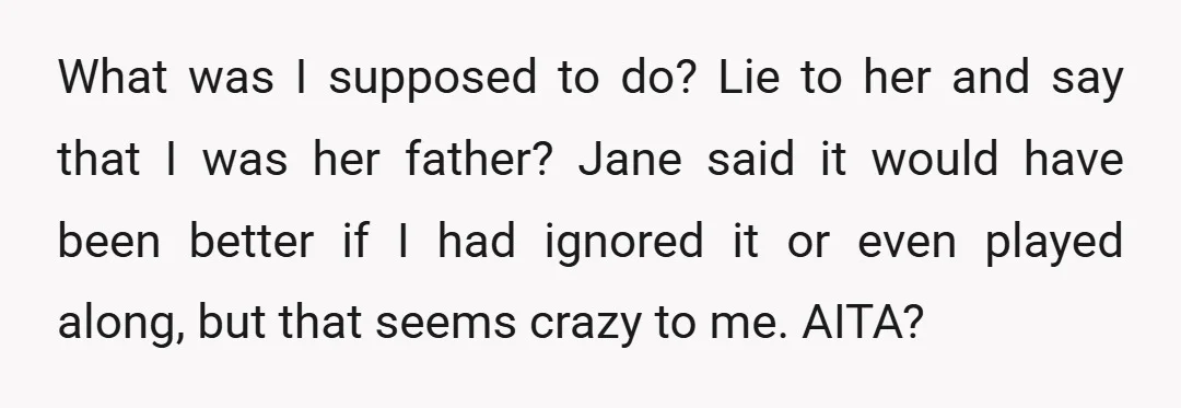 What was I supposed to do? Lie to her and say that I was her father? Jane said it would have been better if I had ignored it or even...