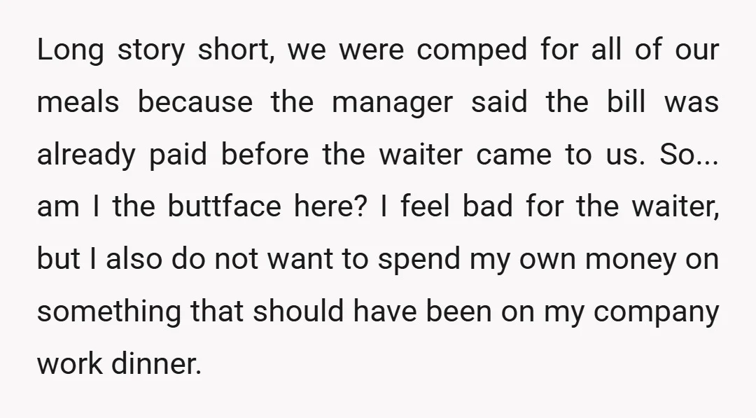 Long story short, we were comped for all of our meals because the manager said the bill was already paid before the waiter came to us. So... am I the...