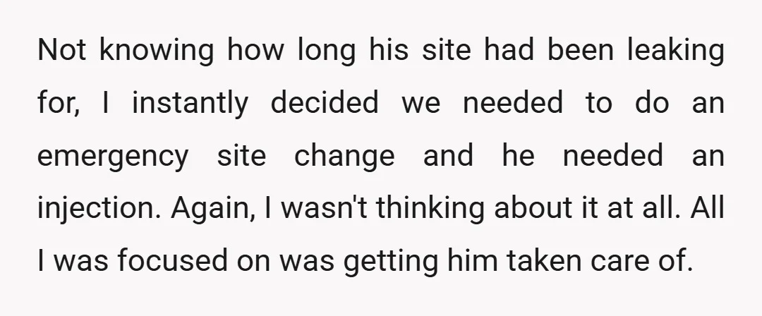 Not knowing how long his site had been leaking for, I instantly decided we needed to do an emergency site change and he needed an injection. Again, I wasn't thinking...