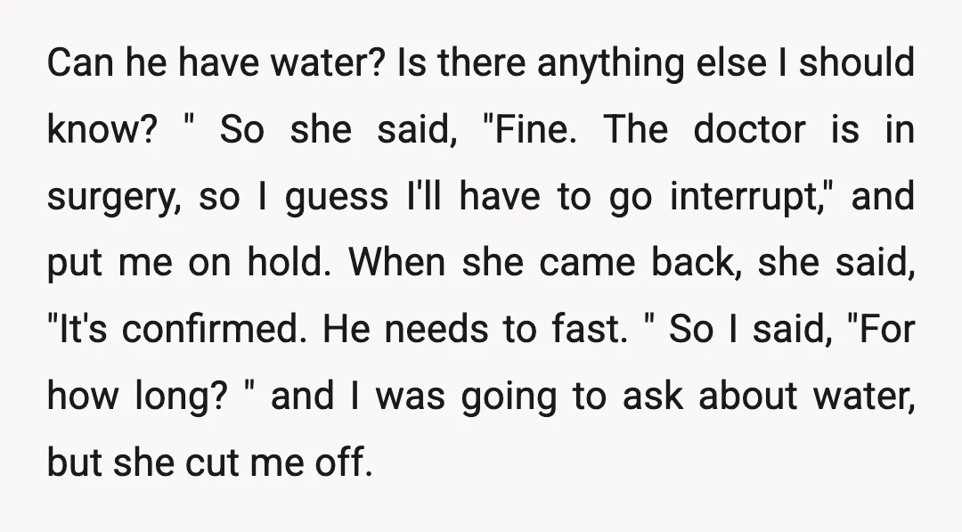 Can he have water? Is there anything else I should know? " So she said, "Fine. The doctor is in surgery, so I guess I'll have to go interrupt," and...