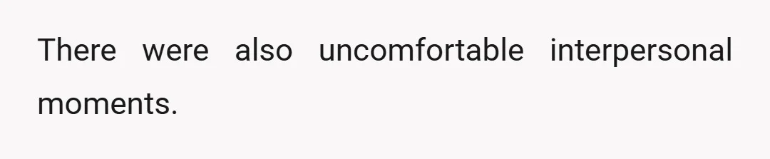 There were also uncomfortable interpersonal moments.