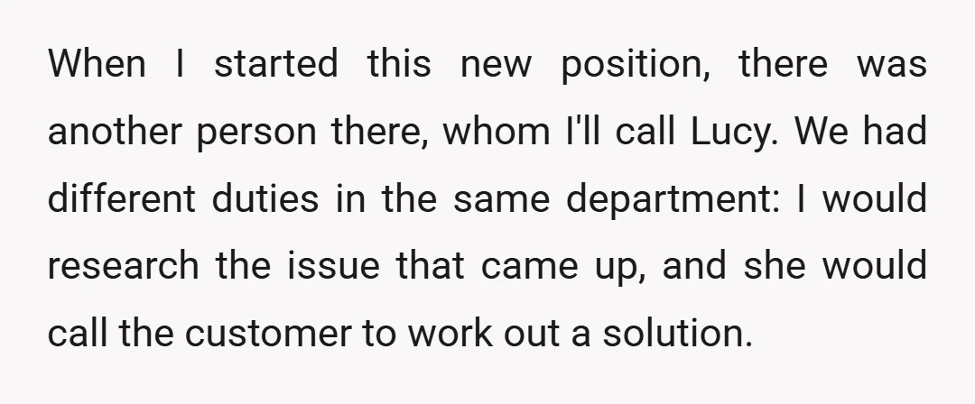 When I started this new position, there was another person there, whom I'll call Lucy. We had different duties in the same department: I would research the issue that came...