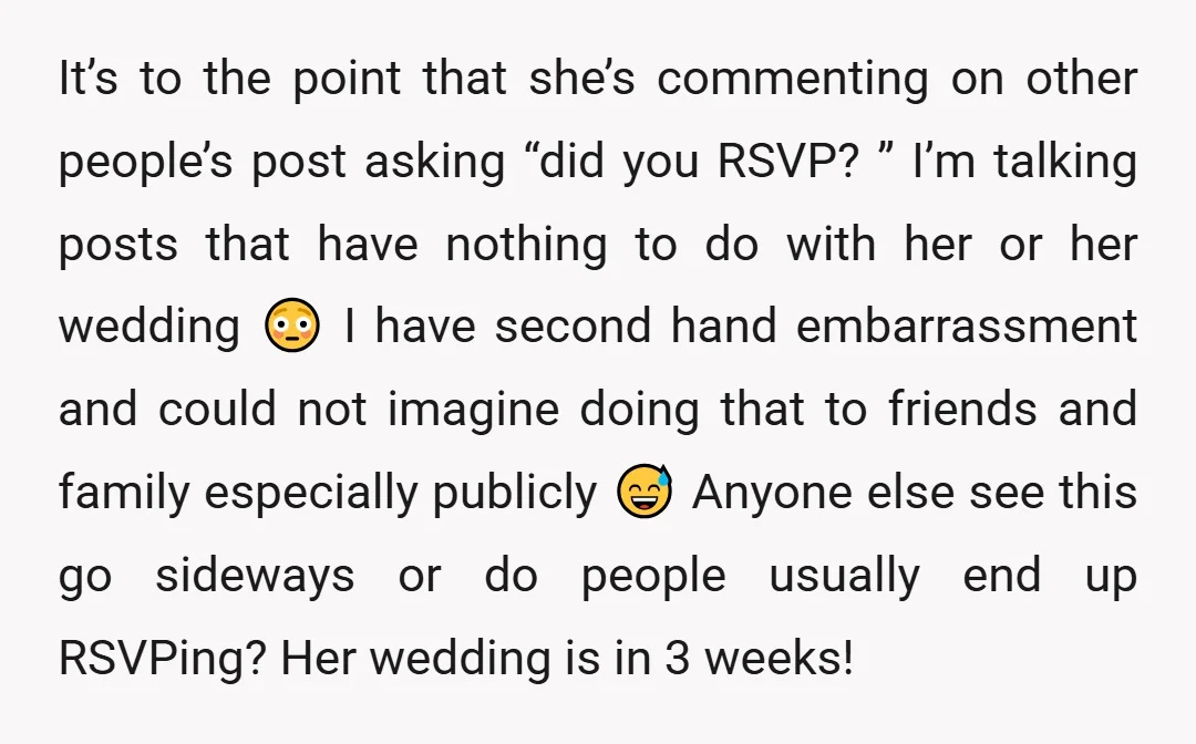 It’s to the point that she’s commenting on other people’s post asking “did you RSVP? ” I’m talking posts that have nothing to do with her or her wedding 😳...