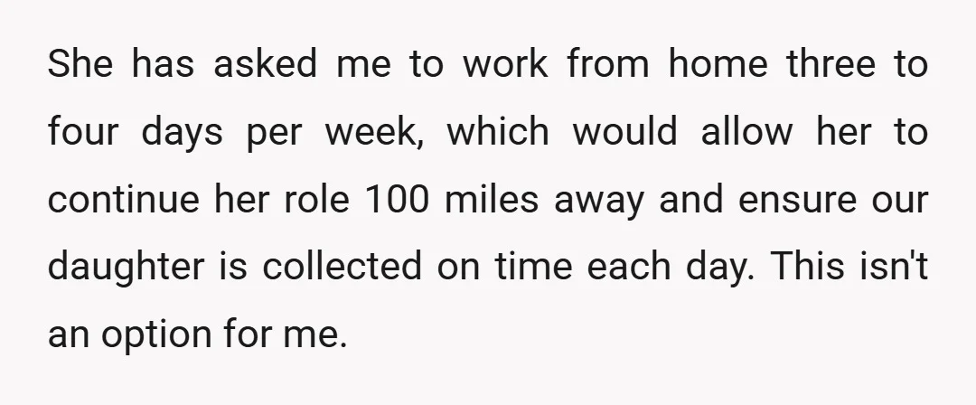 She has asked me to work from home three to four days per week, which would allow her to continue her role 100 miles away and ensure our daughter is...