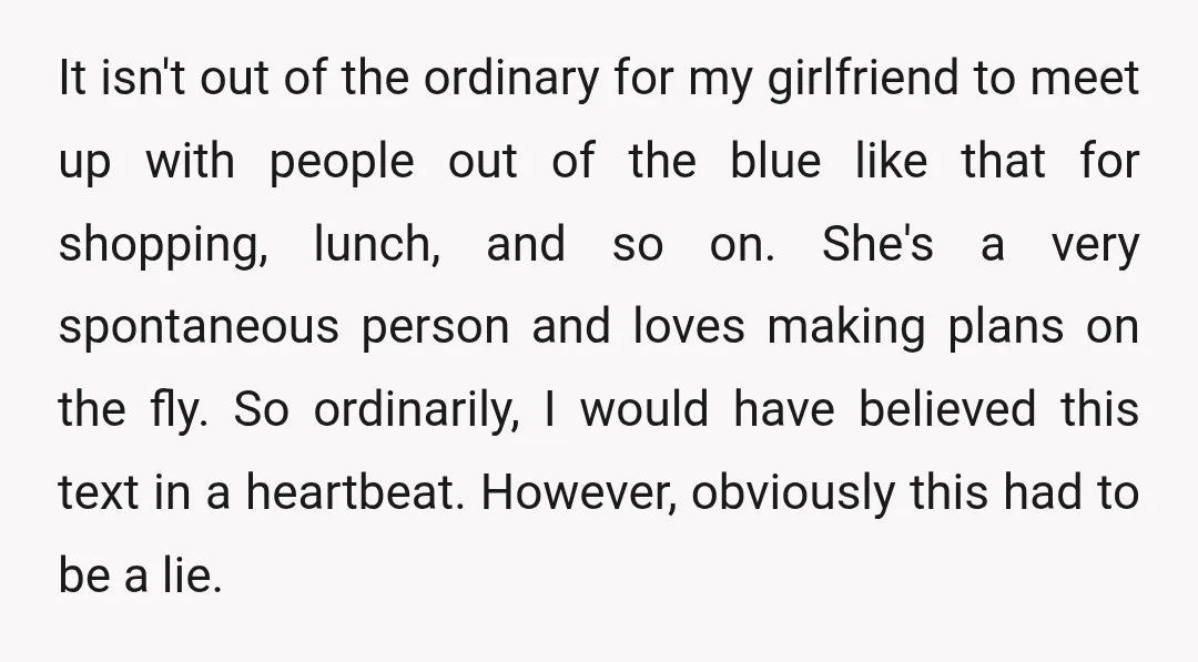 It isn't out of the ordinary for my girlfriend to meet up with people out of the blue like that for shopping, lunch, and so on. She's a very spontaneous...