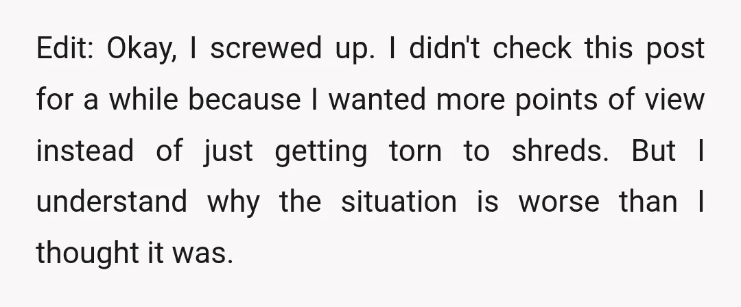 Edit: Okay, I screwed up. I didn't check this post for a while because I wanted more points of view instead of just getting torn to shreds. But I understand...